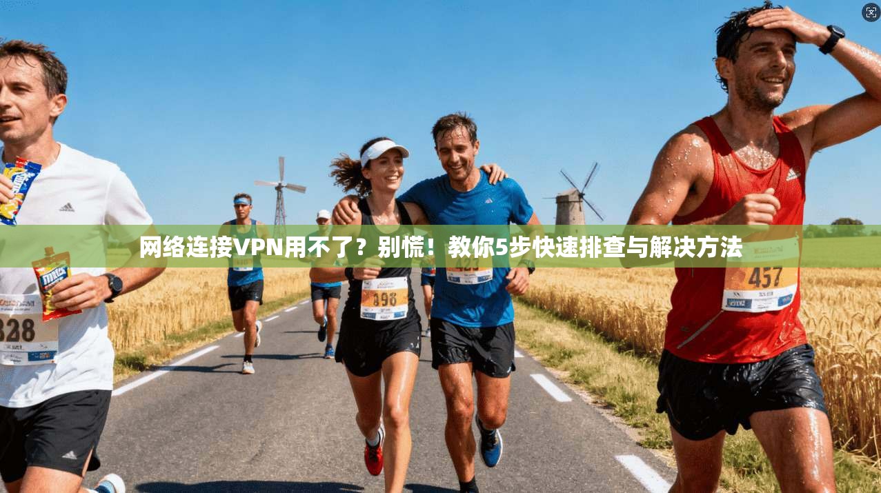 网络连接VPN用不了?别慌!教你5步快速排查与解决方法