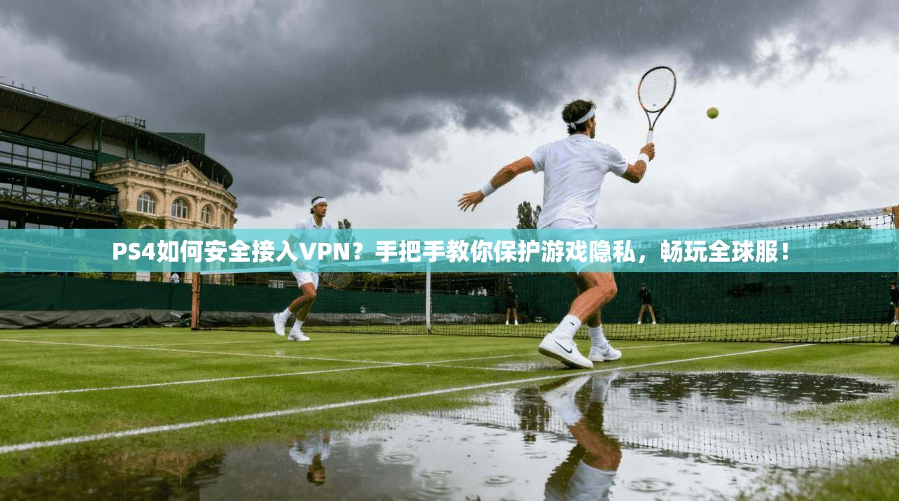 PS4如何安全接入VPN?手把手教你保护游戏隐私,畅玩全球服!