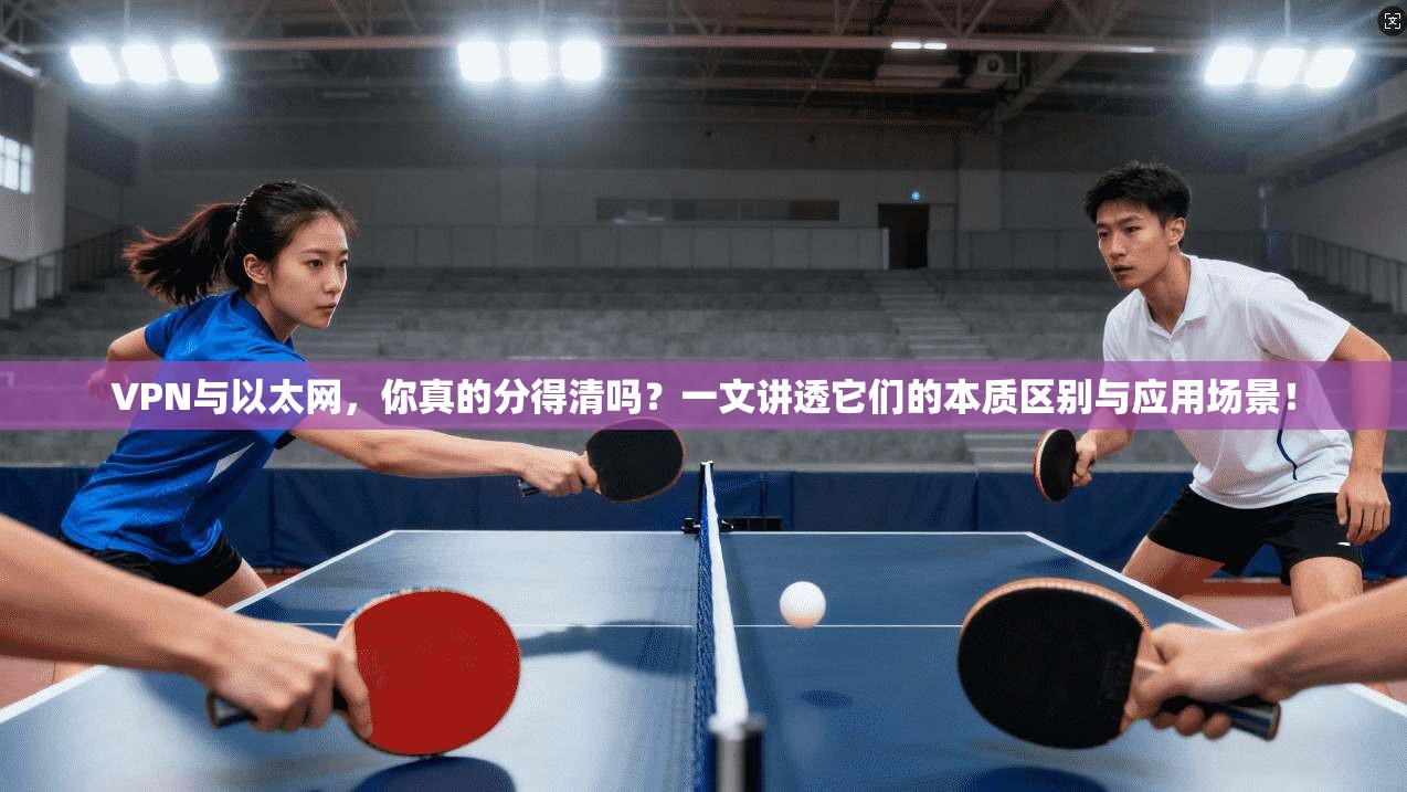 VPN与以太网,你真的分得清吗?一文讲透它们的本质区别与应用场景!