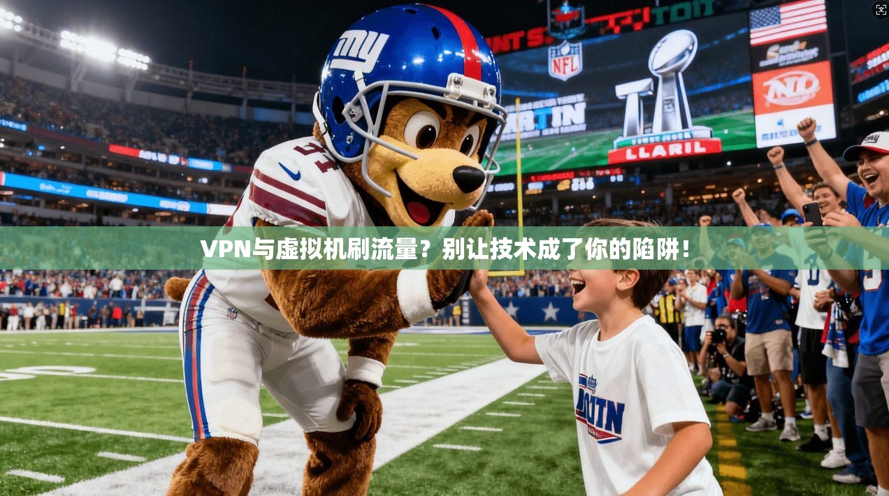 VPN与虚拟机刷流量？别让技术成了你的陷阱！