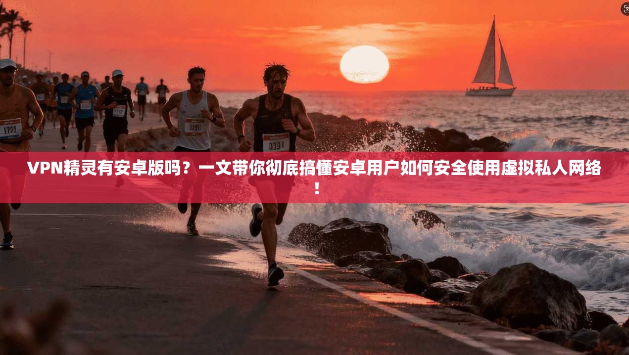 VPN精灵有安卓版吗？一文带你彻底搞懂安卓用户如何安全使用虚拟私人网络！
