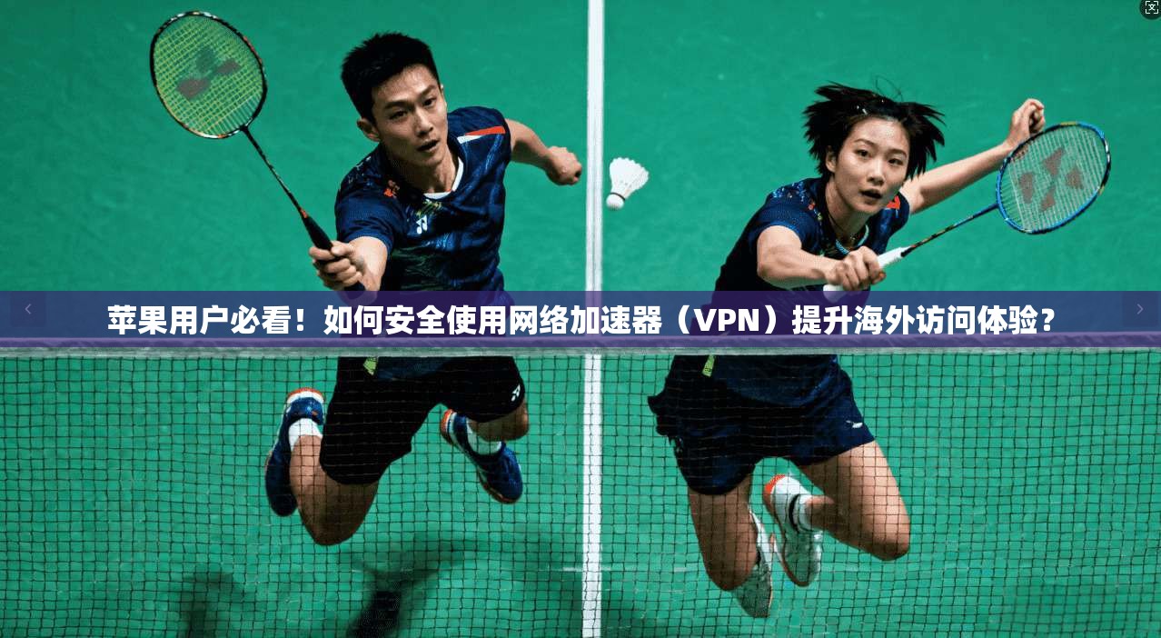 苹果用户必看！如何安全使用网络加速器（VPN）提升海外访问体验？