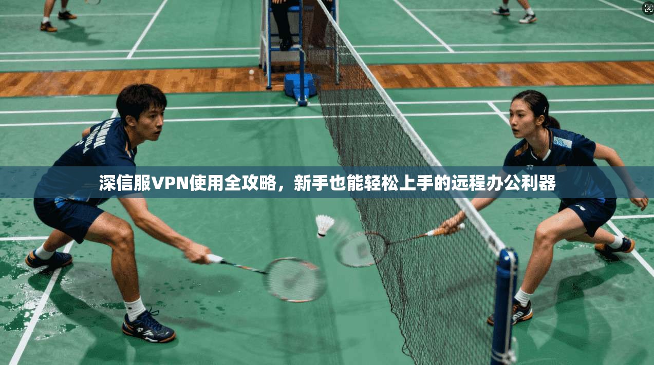 深信服VPN使用全攻略，新手也能轻松上手的远程办公利器