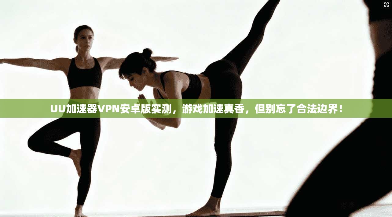 UU加速器VPN安卓版实测，游戏加速真香，但别忘了合法边界！