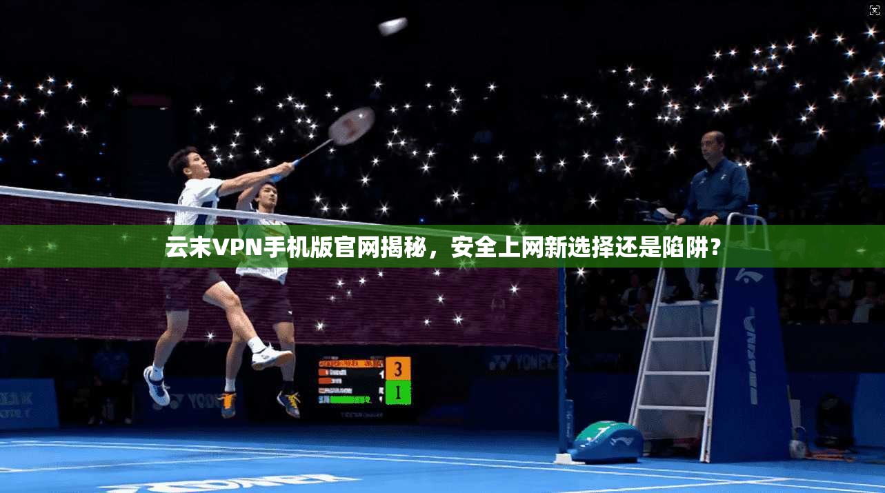 云末VPN手机版官网揭秘，安全上网新选择还是陷阱？