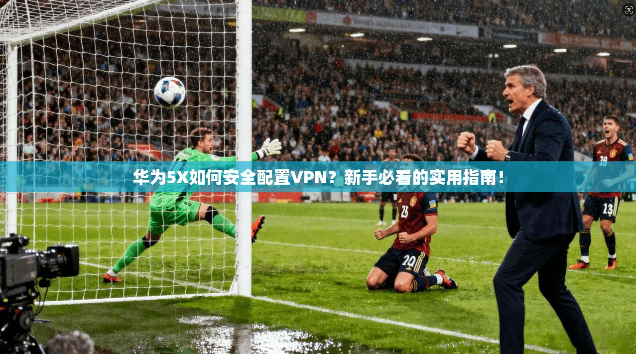 华为5X如何安全配置VPN?新手必看的实用指南!