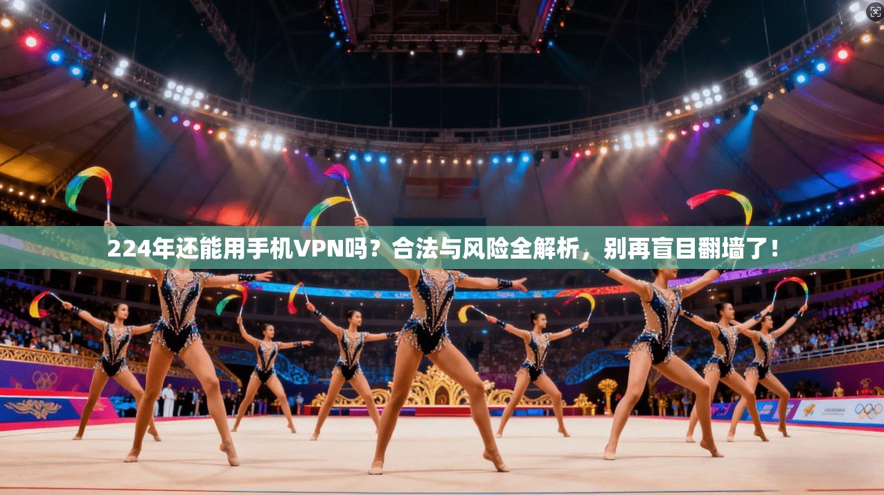 224年还能用手机VPN吗？合法与风险全解析，别再盲目翻墙了！