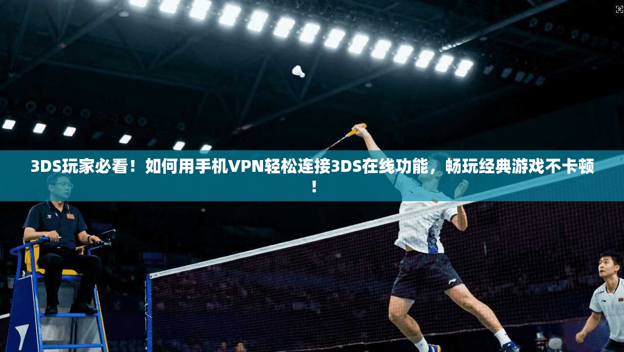 3DS玩家必看！如何用手机VPN轻松连接3DS在线功能，畅玩经典游戏不卡顿！
