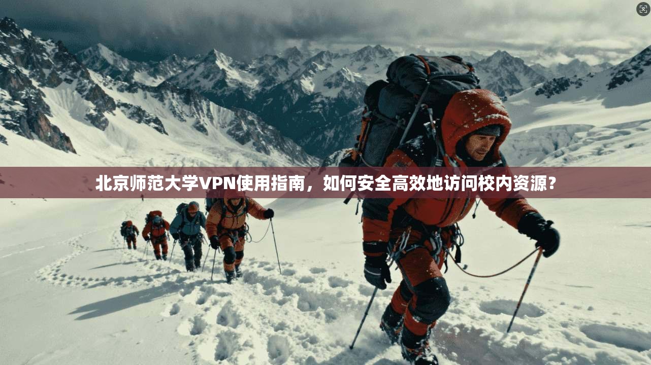 北京师范大学VPN使用指南，如何安全高效地访问校内资源？
