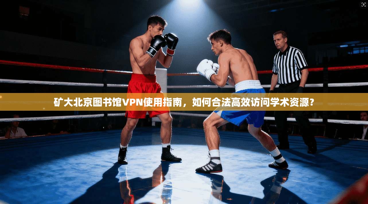 矿大北京图书馆VPN使用指南，如何合法高效访问学术资源？