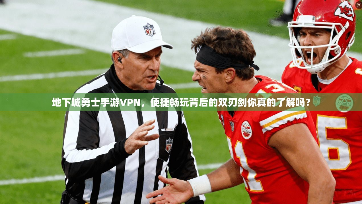 地下城勇士手游VPN，便捷畅玩背后的双刃剑你真的了解吗？