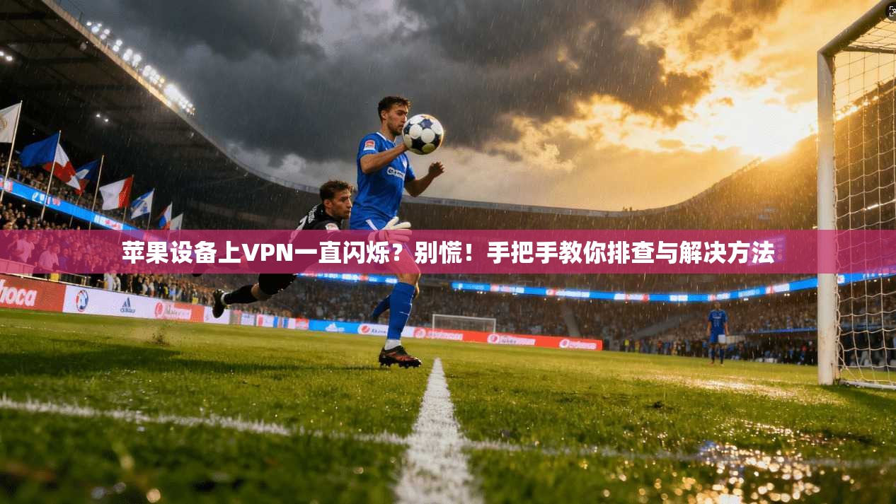 苹果设备上VPN一直闪烁？别慌！手把手教你排查与解决方法