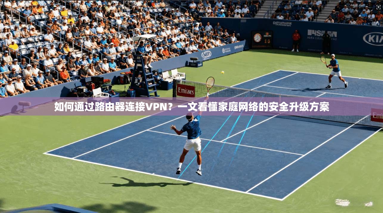 如何通过路由器连接VPN?一文看懂家庭网络的安全升级方案