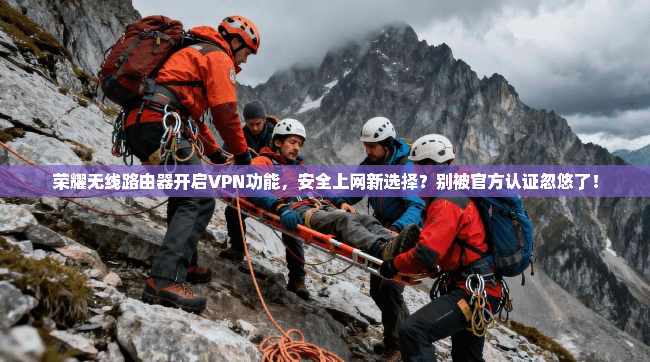 荣耀无线路由器开启VPN功能，安全上网新选择？别被官方认证忽悠了！