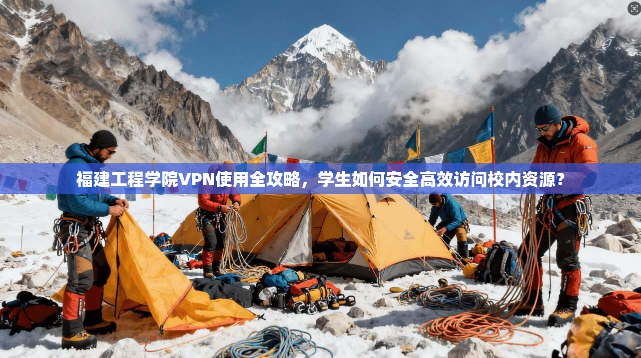 福建工程学院VPN使用全攻略,学生如何安全高效访问校内资源?