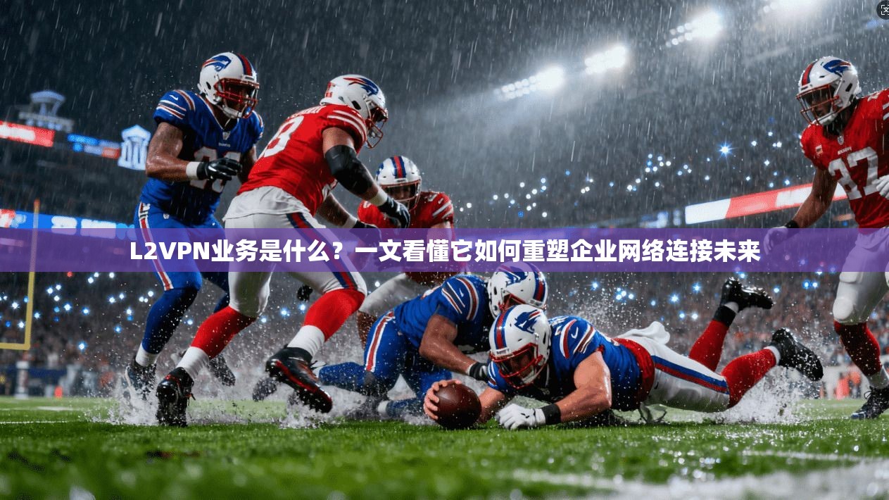 L2VPN业务是什么?一文看懂它如何重塑企业网络连接未来