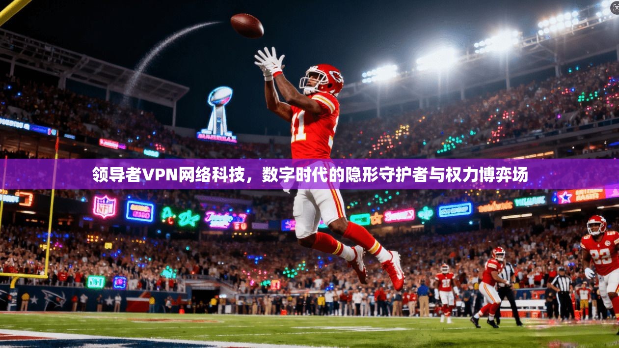 领导者VPN网络科技，数字时代的隐形守护者与权力博弈场