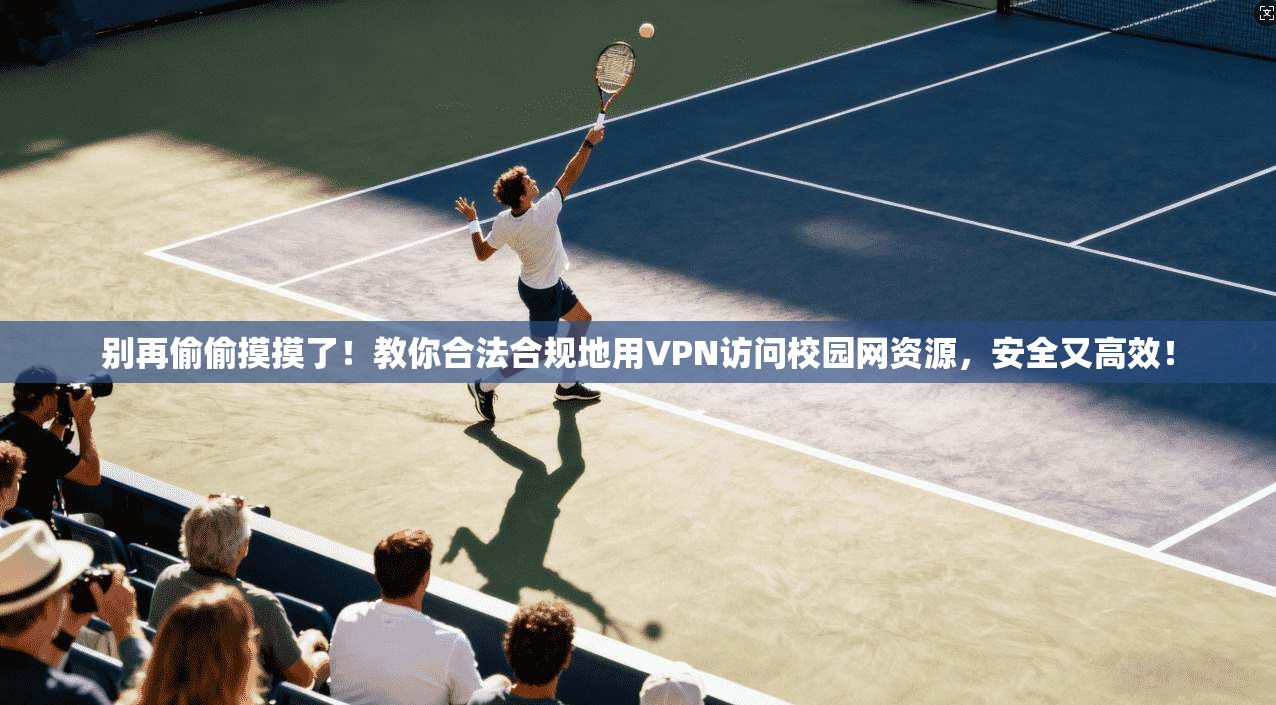 别再偷偷摸摸了!教你合法合规地用VPN访问校园网资源,安全又高效!