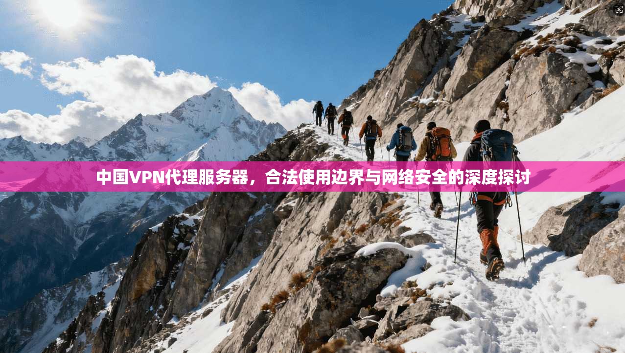 中国VPN代理服务器，合法使用边界与网络安全的深度探讨