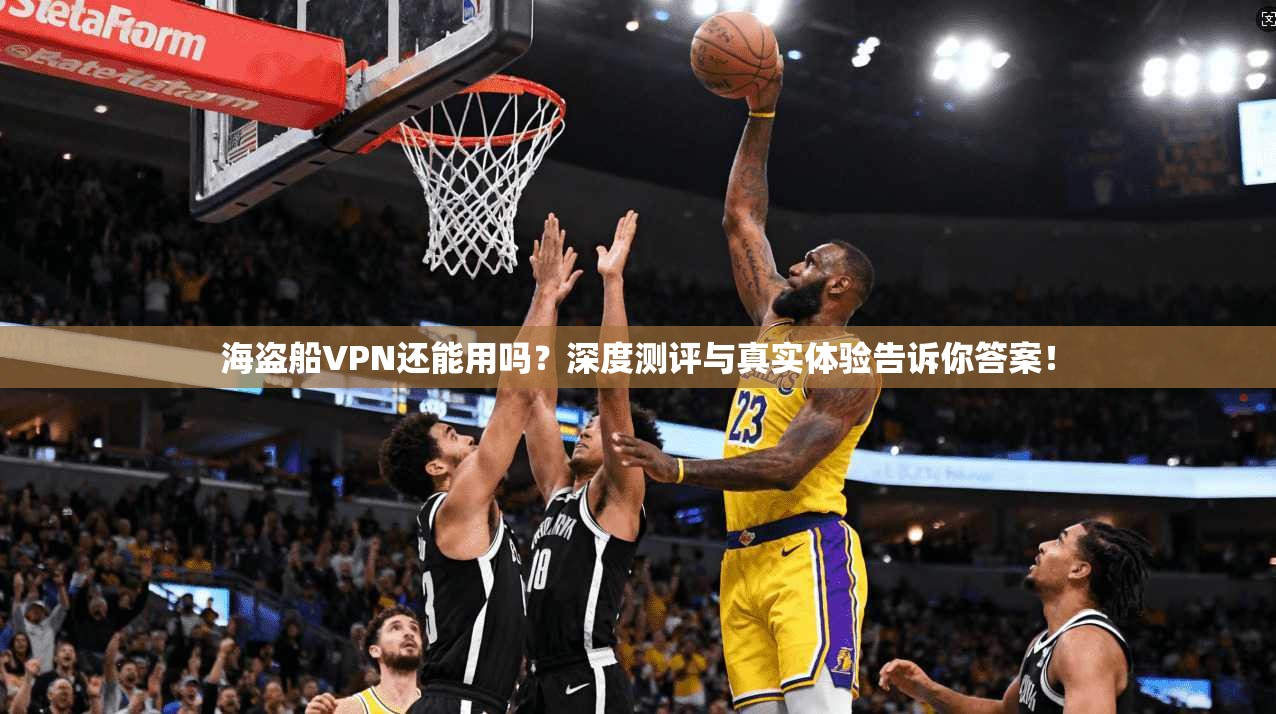 海盗船VPN还能用吗?深度测评与真实体验告诉你答案!
