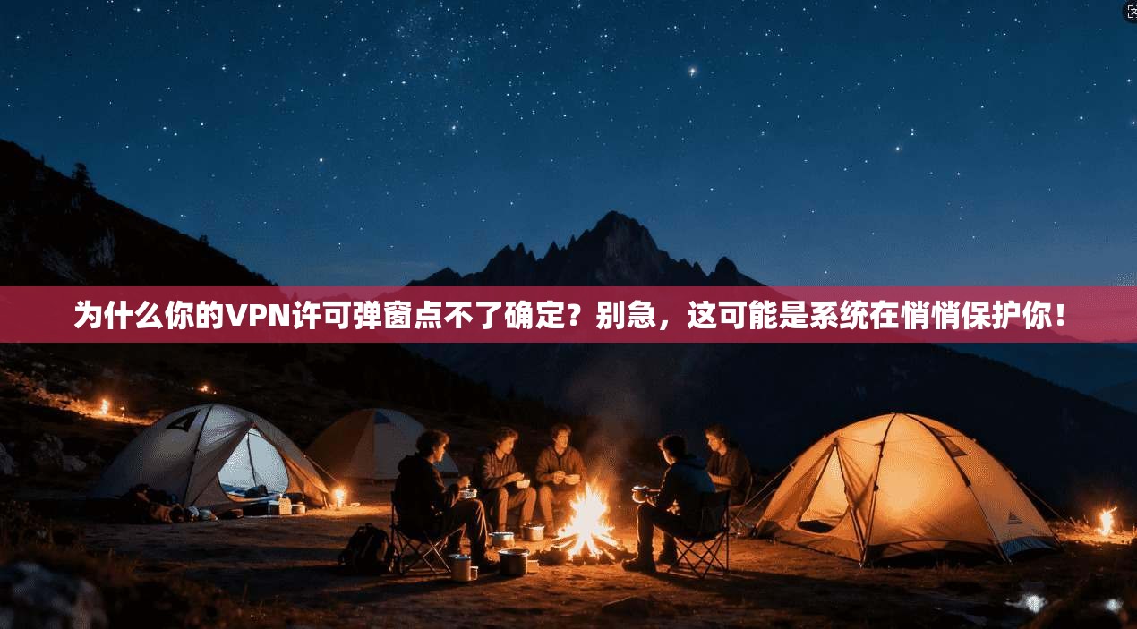 为什么你的VPN许可弹窗点不了确定？别急，这可能是系统在悄悄保护你！