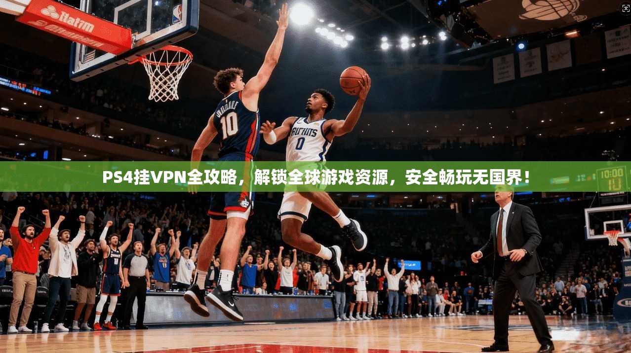 PS4挂VPN全攻略,解锁全球游戏资源,安全畅玩无国界!