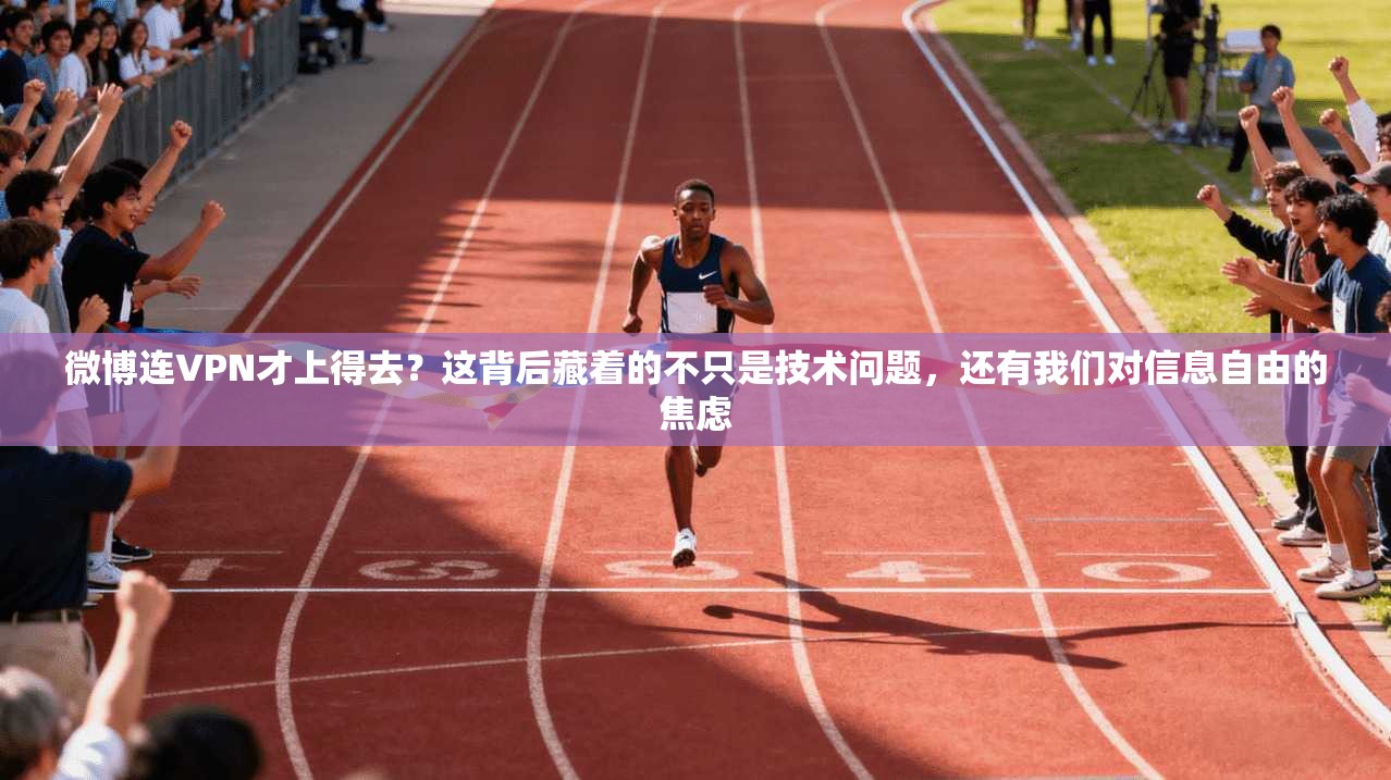 微博连VPN才上得去？这背后藏着的不只是技术问题，还有我们对信息自由的焦虑