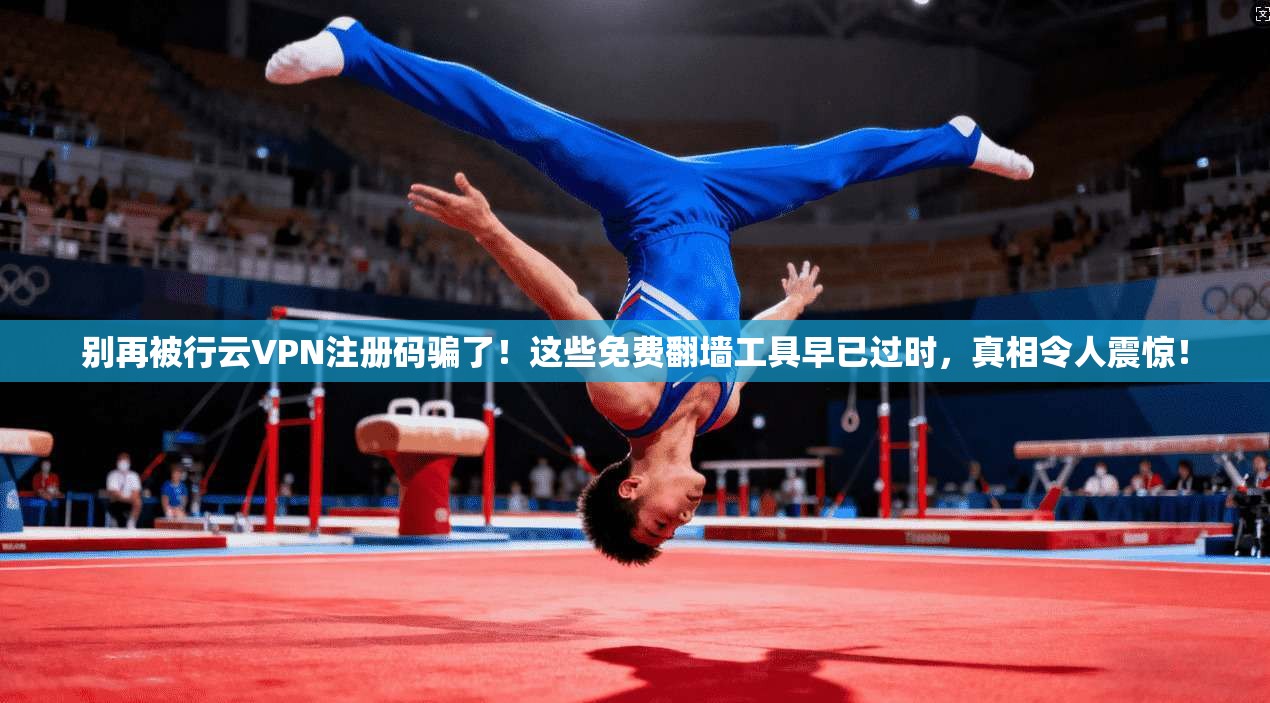 别再被行云VPN注册码骗了！这些免费翻墙工具早已过时，真相令人震惊！