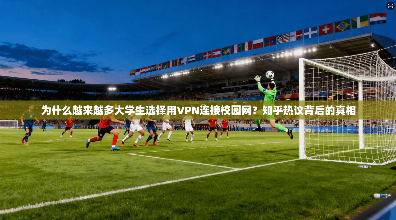 为什么越来越多大学生选择用VPN连接校园网？知乎热议背后的真相