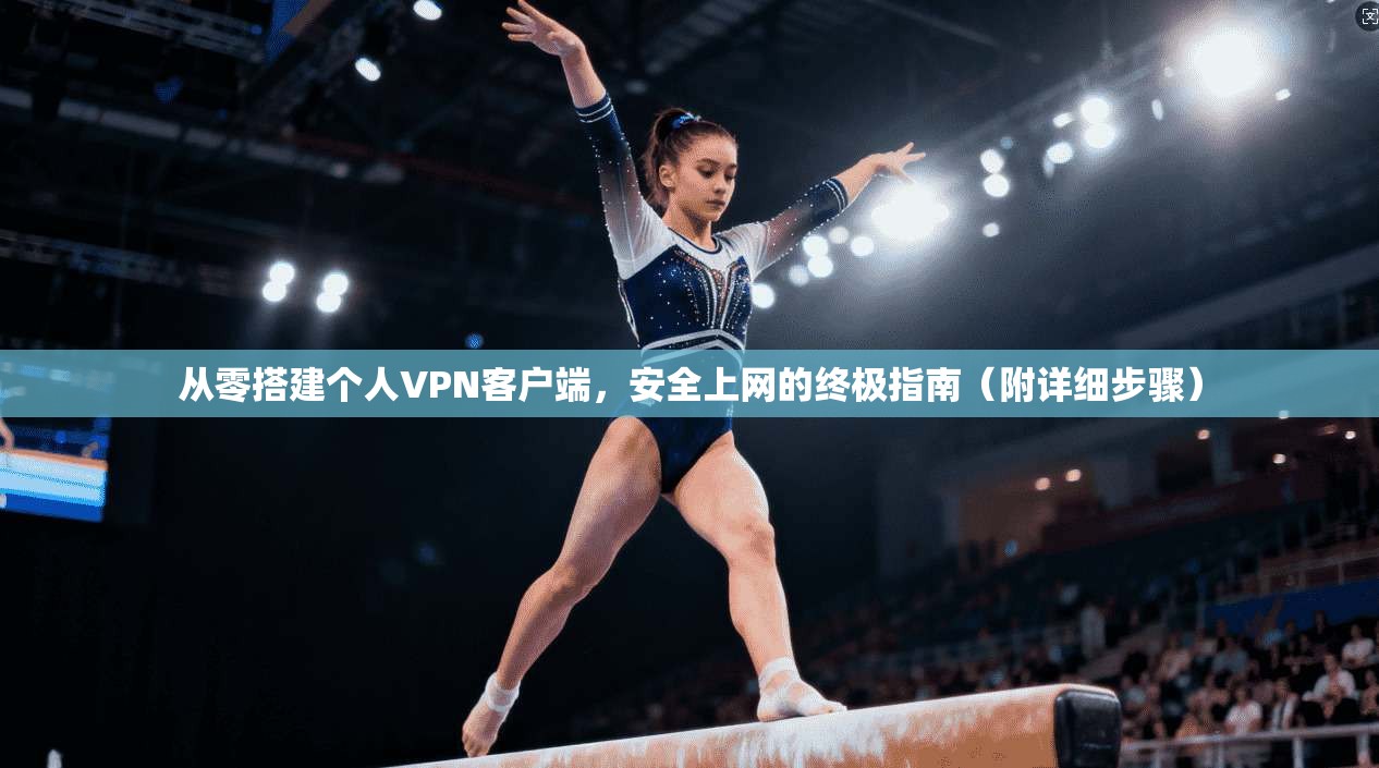 从零搭建个人VPN客户端，安全上网的终极指南（附详细步骤）