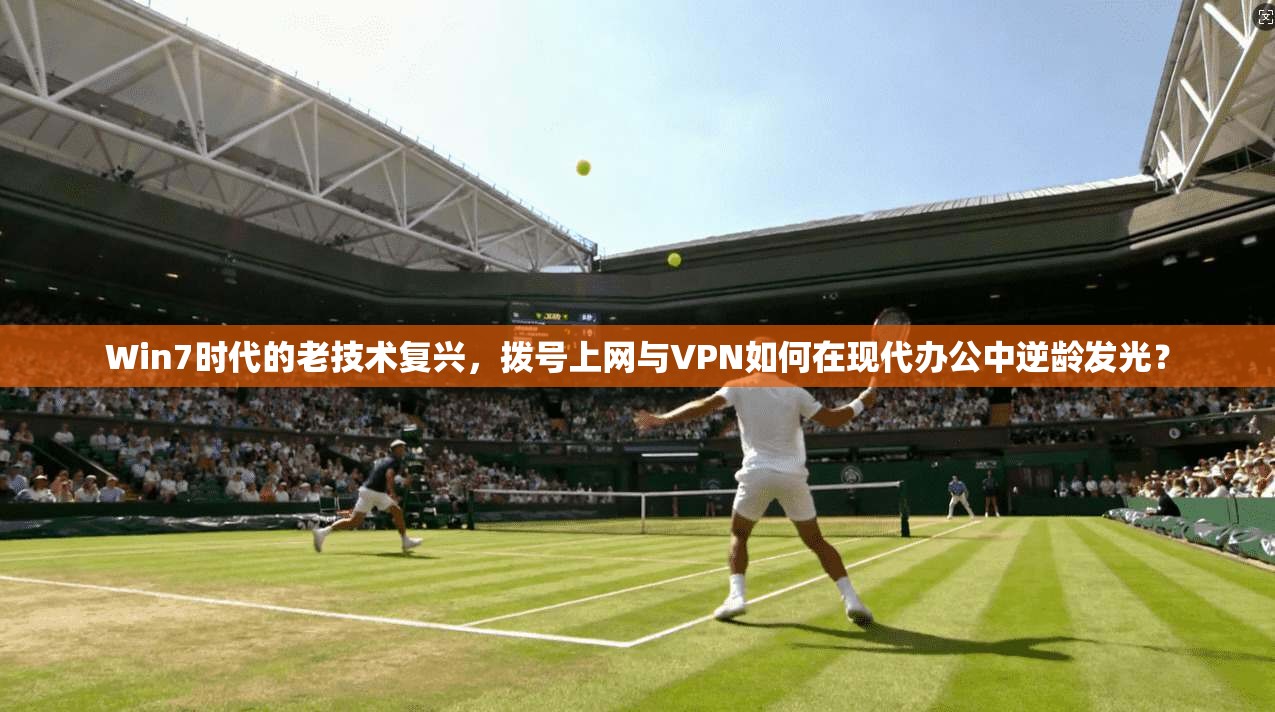Win7时代的老技术复兴，拨号上网与VPN如何在现代办公中逆龄发光？