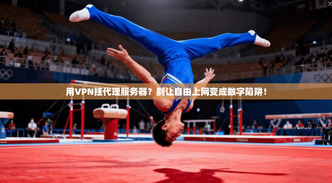 用VPN挂代理服务器？别让自由上网变成数字陷阱！
