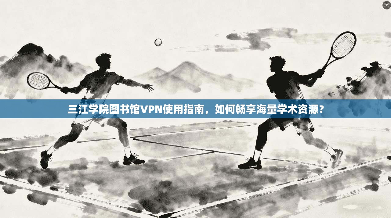 三江学院图书馆VPN使用指南，如何畅享海量学术资源？