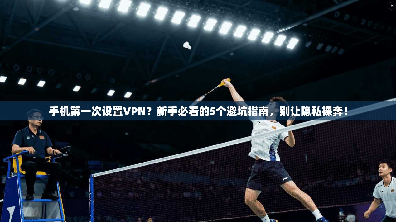 手机第一次设置VPN?新手必看的5个避坑指南,别让隐私裸奔!