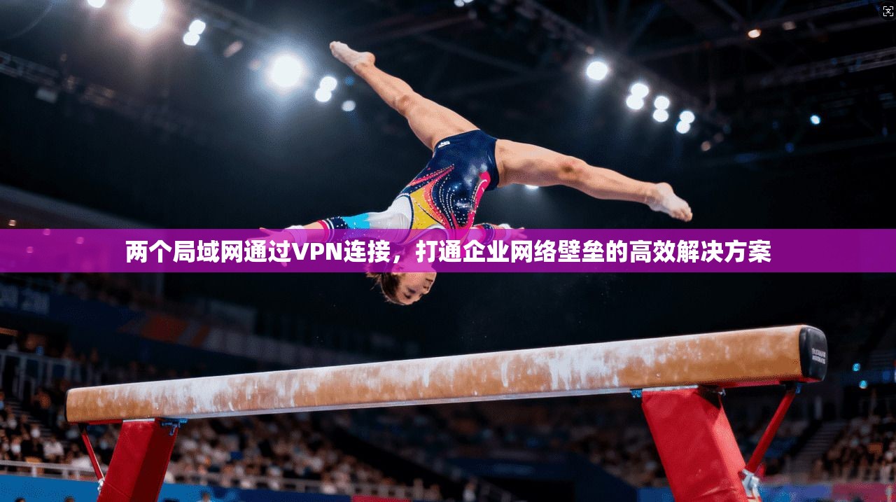 两个局域网通过VPN连接，打通企业网络壁垒的高效解决方案