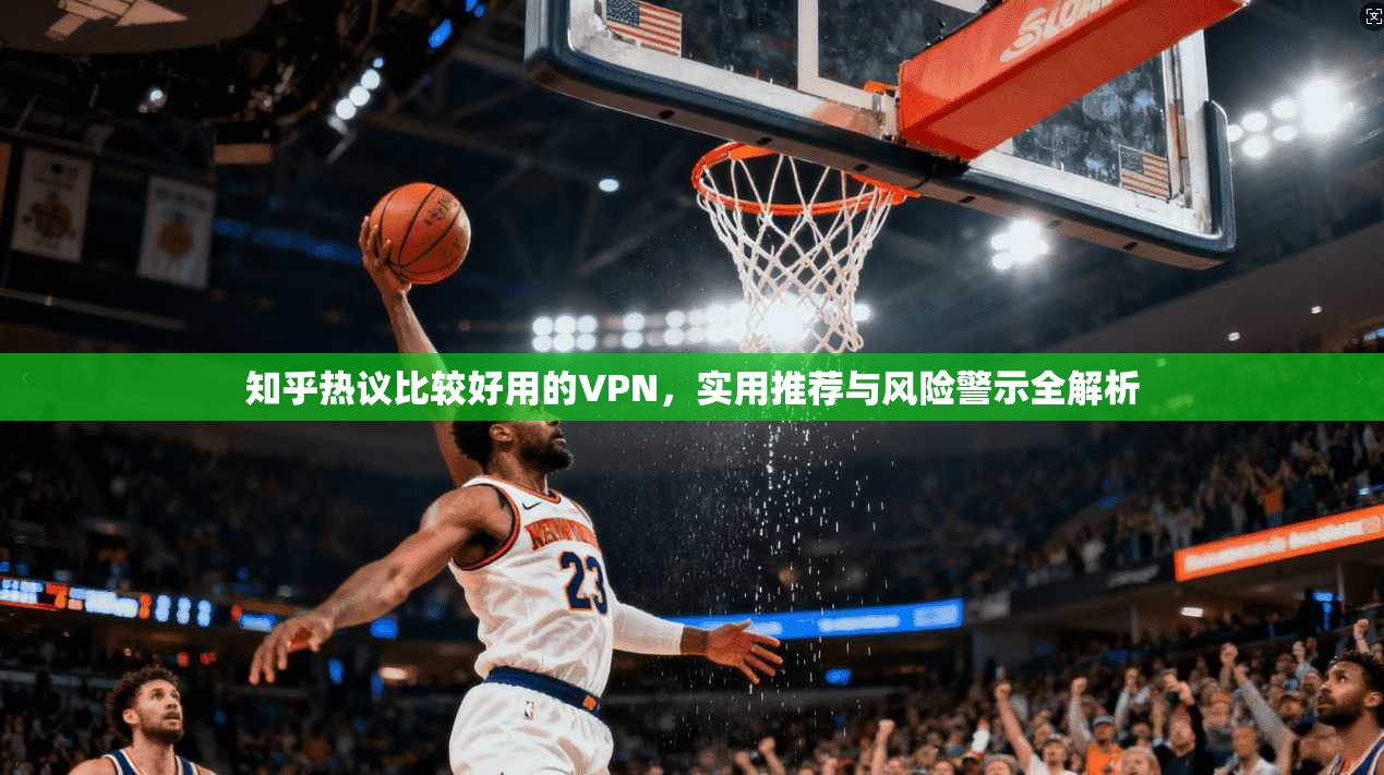 知乎热议比较好用的VPN，实用推荐与风险警示全解析