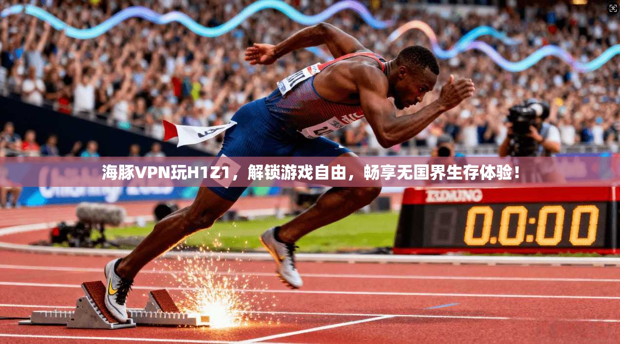 海豚VPN玩H1Z1，解锁游戏自由，畅享无国界生存体验！