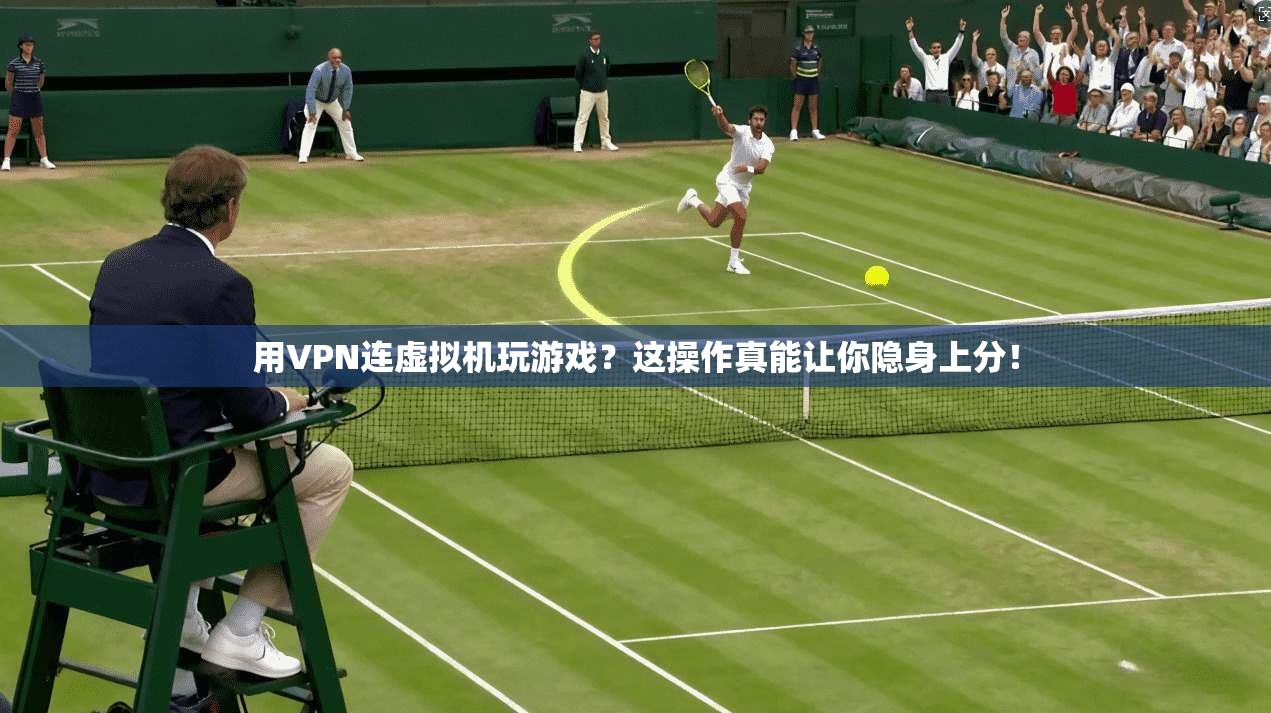 用VPN连虚拟机玩游戏？这操作真能让你隐身上分！