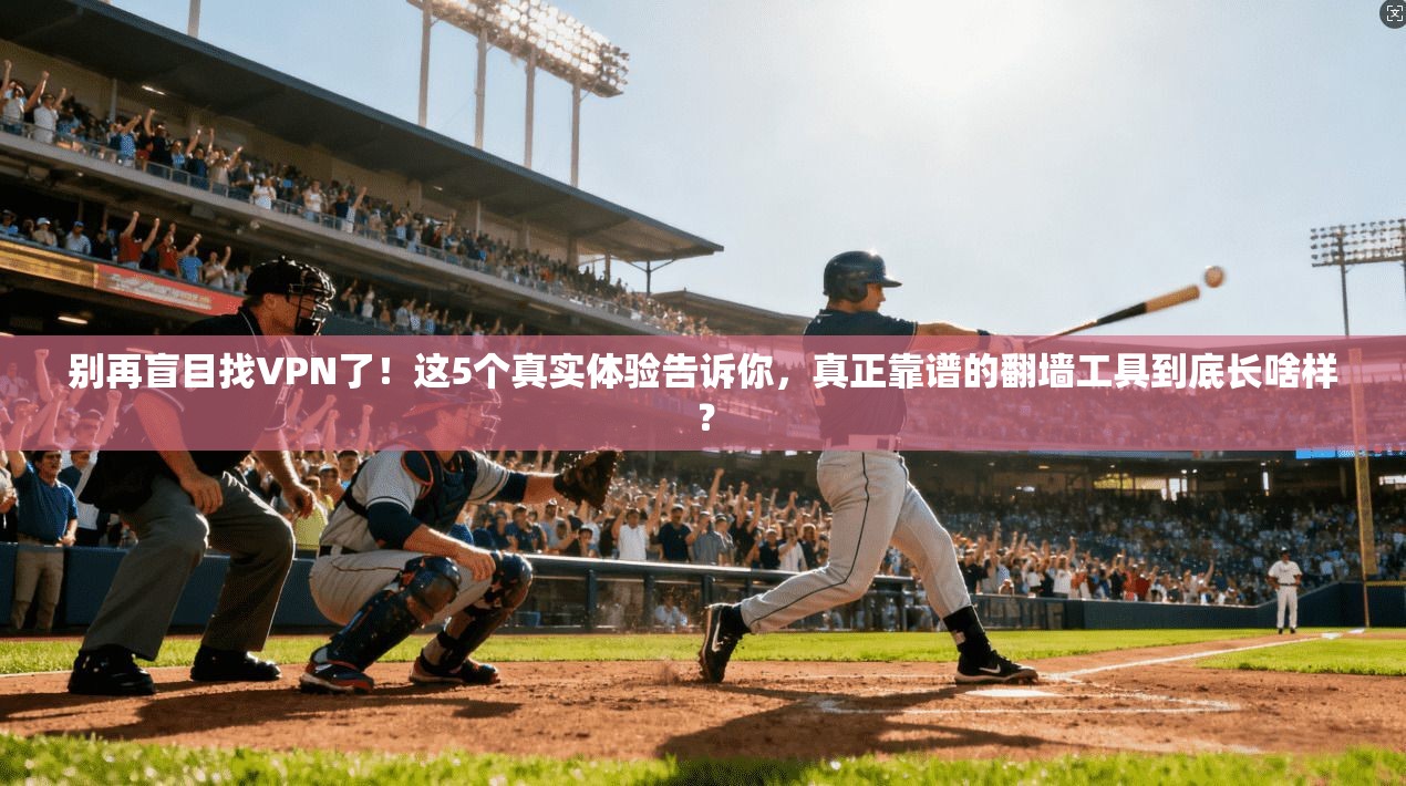 别再盲目找VPN了！这5个真实体验告诉你，真正靠谱的翻墙工具到底长啥样？