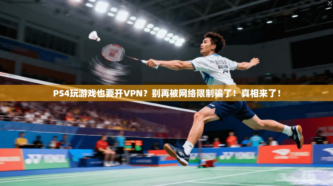 PS4玩游戏也要开VPN?别再被网络限制骗了!真相来了!