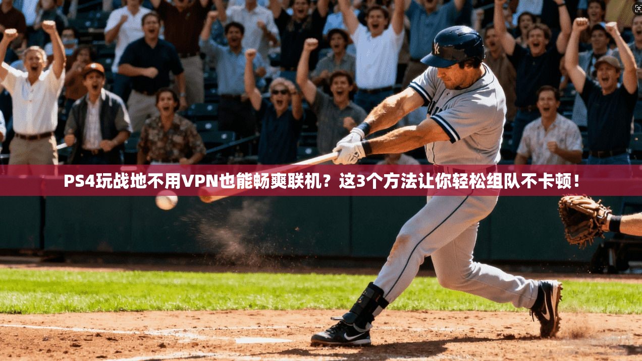 PS4玩战地不用VPN也能畅爽联机？这3个方法让你轻松组队不卡顿！