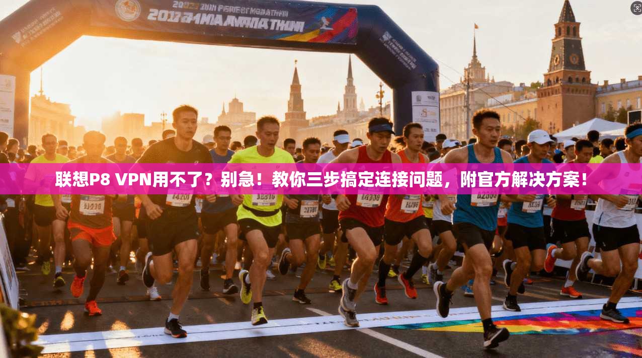 联想P8 VPN用不了？别急！教你三步搞定连接问题，附官方解决方案！