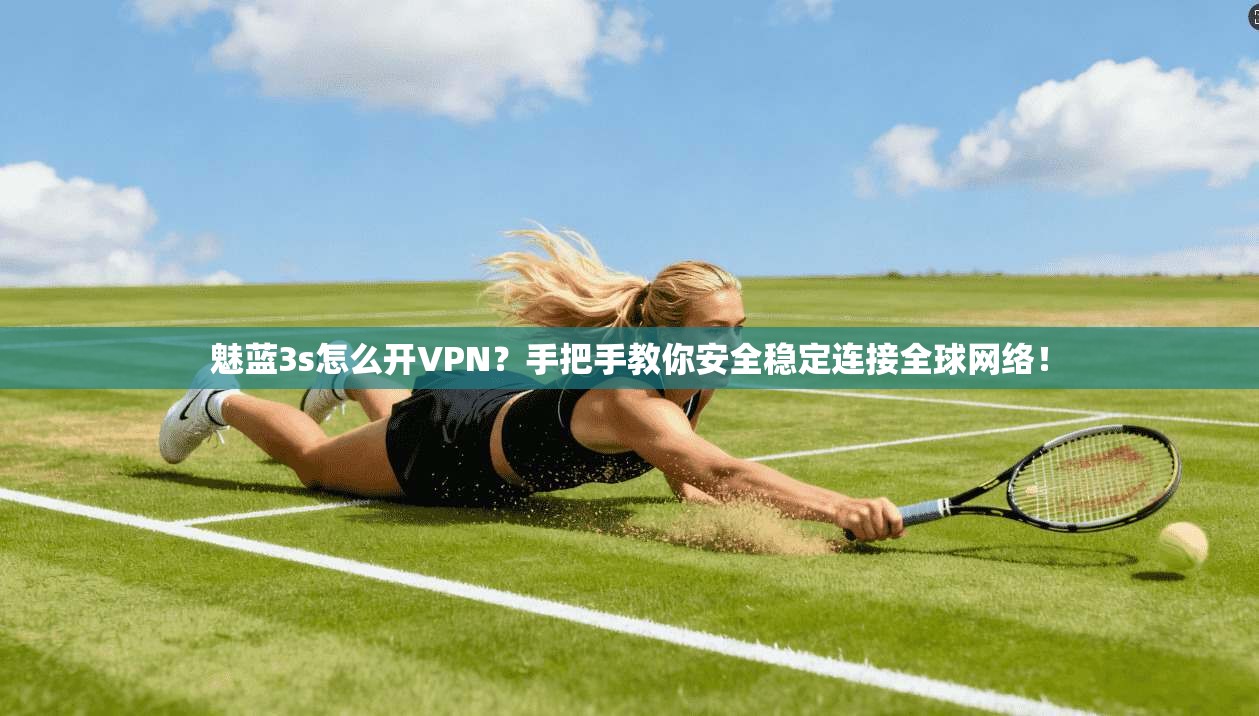 魅蓝3s怎么开VPN?手把手教你安全稳定连接全球网络!