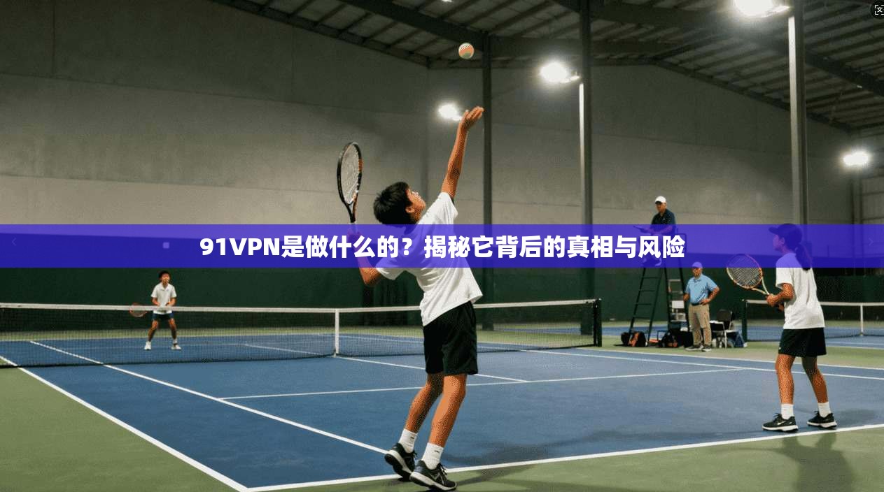 91VPN是做什么的?揭秘它背后的真相与风险