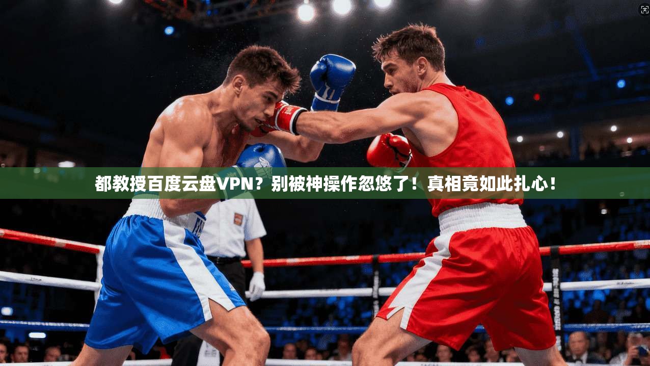 都教授百度云盘VPN？别被神操作忽悠了！真相竟如此扎心！