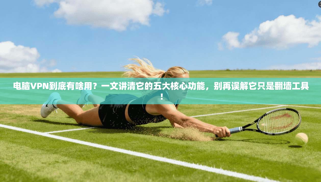 电脑VPN到底有啥用？一文讲清它的五大核心功能，别再误解它只是翻墙工具！