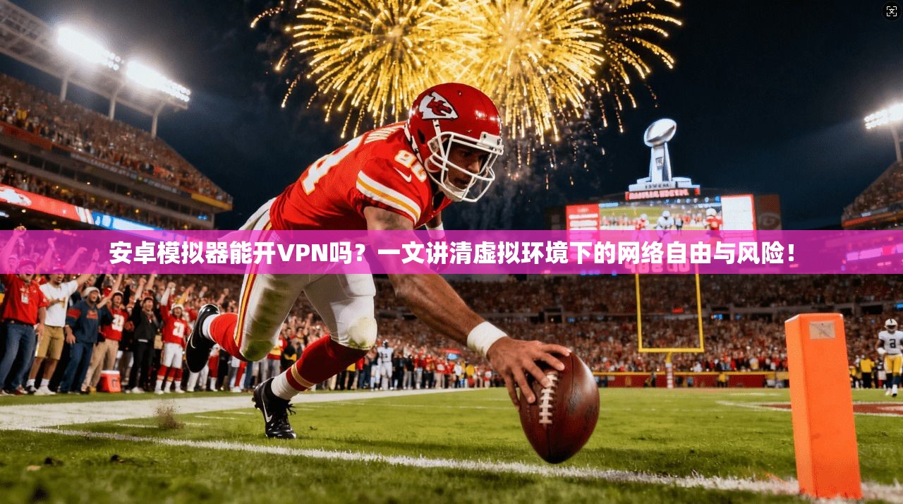 安卓模拟器能开VPN吗？一文讲清虚拟环境下的网络自由与风险！