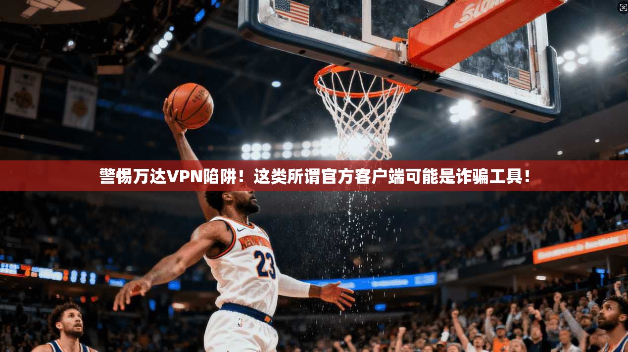 警惕万达VPN陷阱！这类所谓官方客户端可能是诈骗工具！