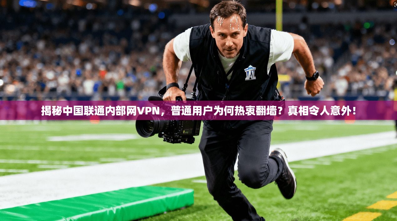 揭秘中国联通内部网VPN，普通用户为何热衷翻墙？真相令人意外！