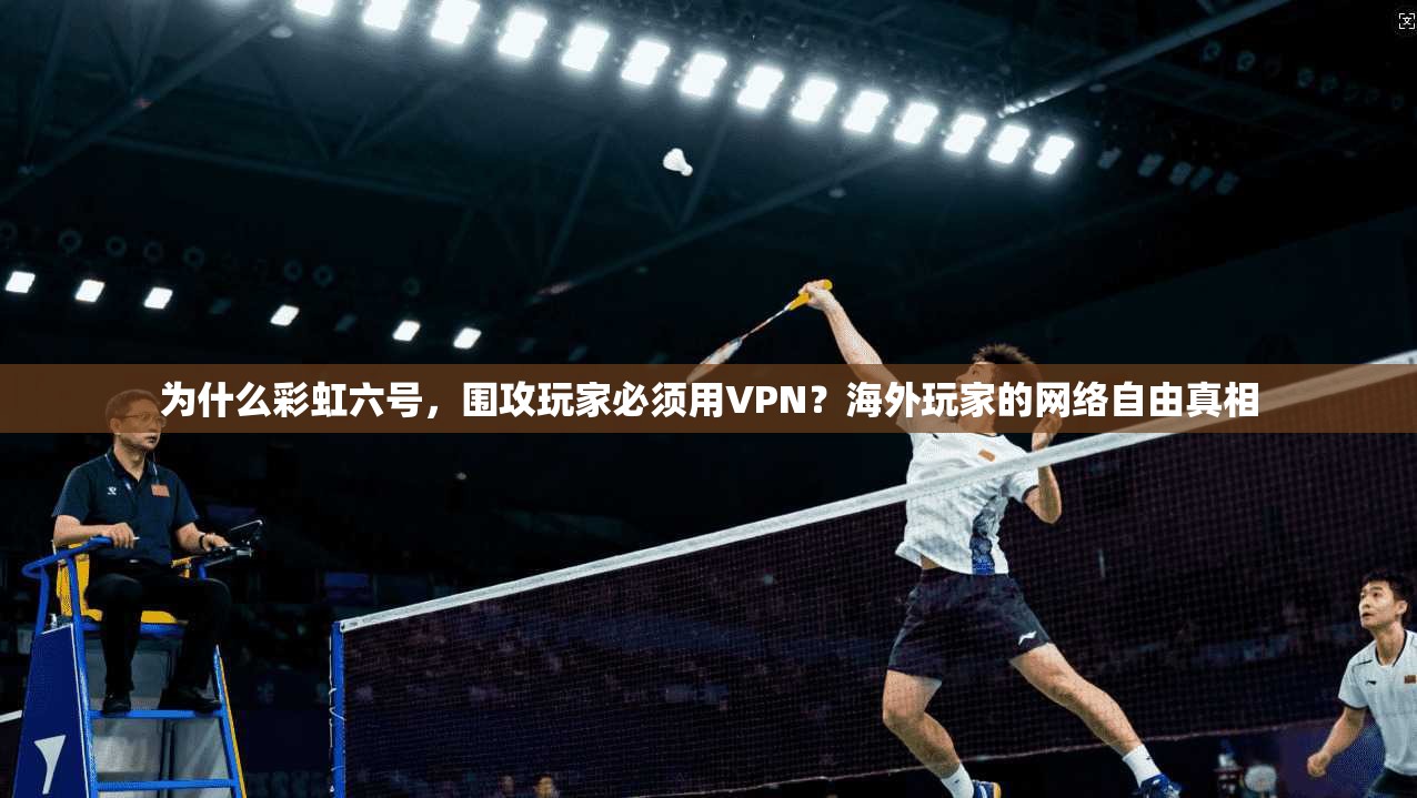 为什么彩虹六号，围攻玩家必须用VPN？海外玩家的网络自由真相